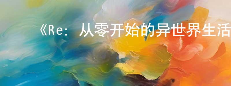 ﻿陈德富的网络影视资源,﻿《Re：从零开始的异世界生活 第二季》详情介绍_Re：从零开始的异世界生活 第二季已完结在线观看_Re：从零开始的异世界生活 第二季迅雷下载_日漫